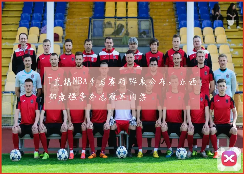 T直播NBA季后赛对阵表公布,东西部豪强争夺总冠军门票