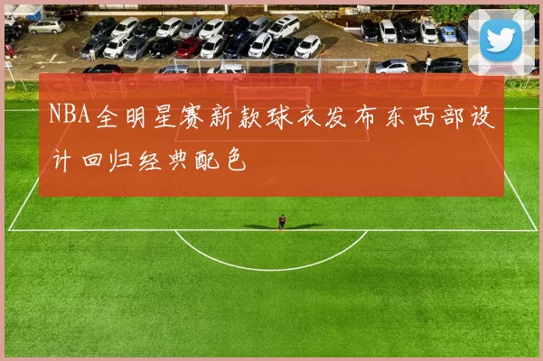 NBA全明星赛新款球衣发布东西部设计回归经典配色