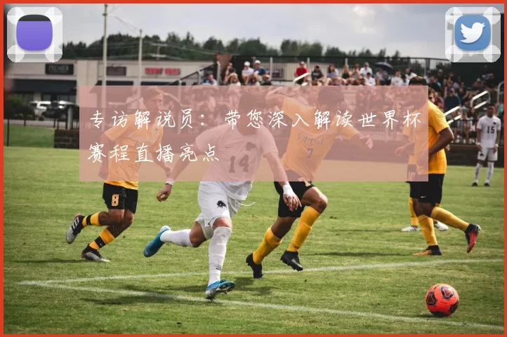 专访解说员:带您深入解读世界杯赛程直播亮点
