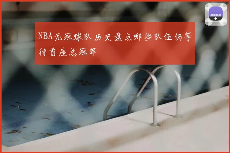 NBA无冠球队历史盘点哪些队伍仍等待首座总冠军