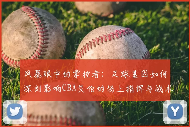 风暴眼中的掌控者:足球基因如何深刻影响CBA艾伦的场上指挥与战术思维