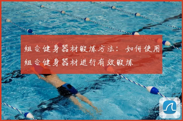 组合健身器材锻炼方法:如何使用组合健身器材进行有效锻炼