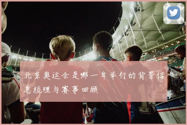 北京奥运会是哪一年举行的背景信息梳理与赛事回顾