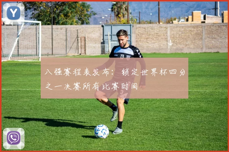 八强赛程表发布：锁定世界杯四分之一决赛所有比赛时间