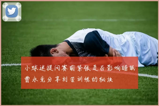 小球迷提问赛前紧张是否影响睡眠曹永竞分享刻苦训练的秘诀