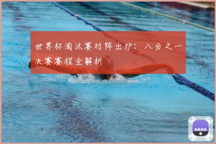 世界杯淘汰赛对阵出炉:八分之一决赛赛程全解析