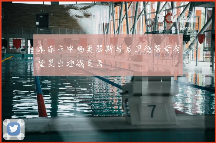 本菲卡中场奥瑟斯与后卫德蒂奇有望复出迎战皇马
