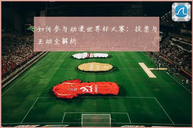 如何参与动漫世界杯大赛：投票与互动全解析
