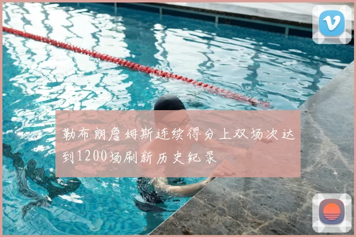 勒布朗詹姆斯连续得分上双场次达到1200场刷新历史纪录