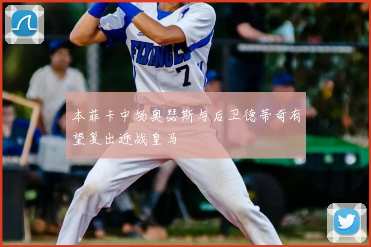 本菲卡中场奥瑟斯与后卫德蒂奇有望复出迎战皇马
