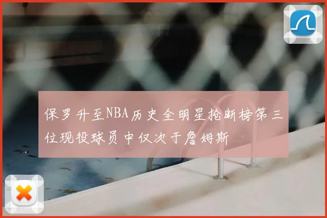保罗升至NBA历史全明星抢断榜第三位现役球员中仅次于詹姆斯