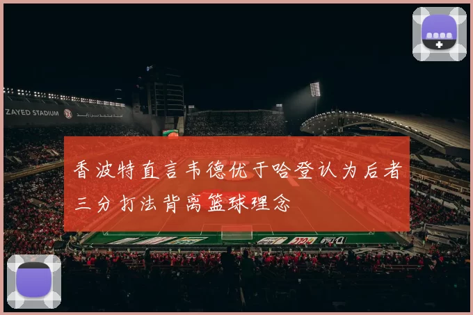 香波特直言韦德优于哈登认为后者三分打法背离篮球理念