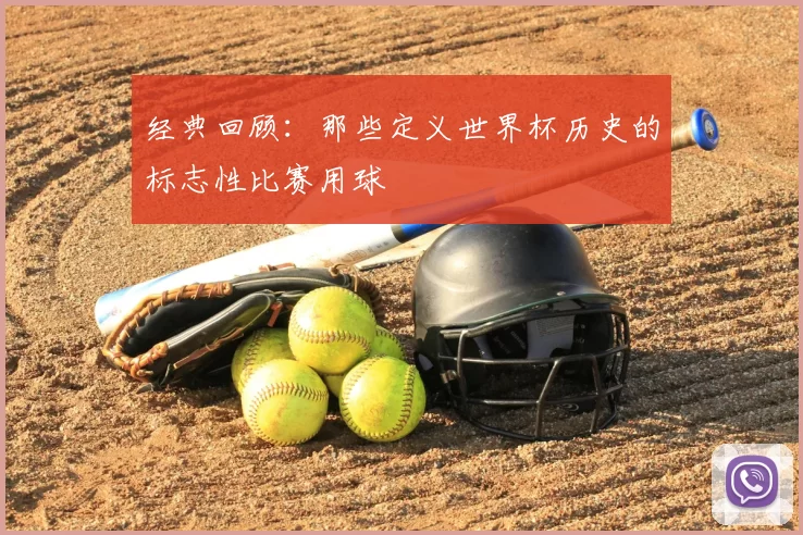 经典回顾:那些定义世界杯历史的标志性比赛用球