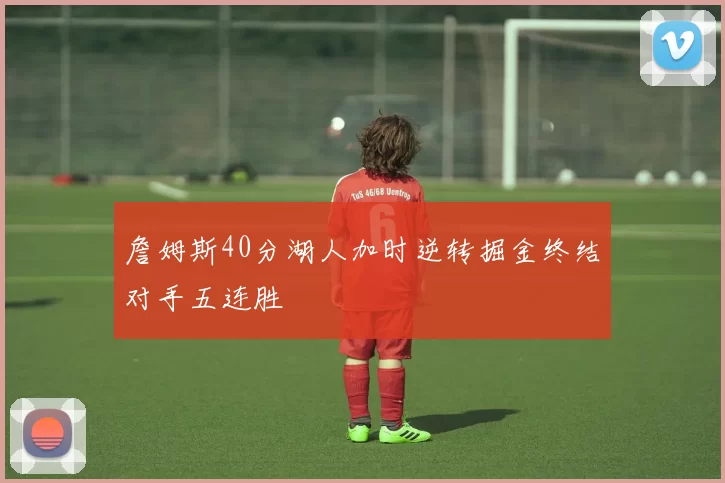 詹姆斯40分湖人加时逆转掘金终结对手五连胜