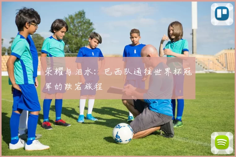 荣耀与泪水：巴西队通往世界杯冠军的跌宕旅程