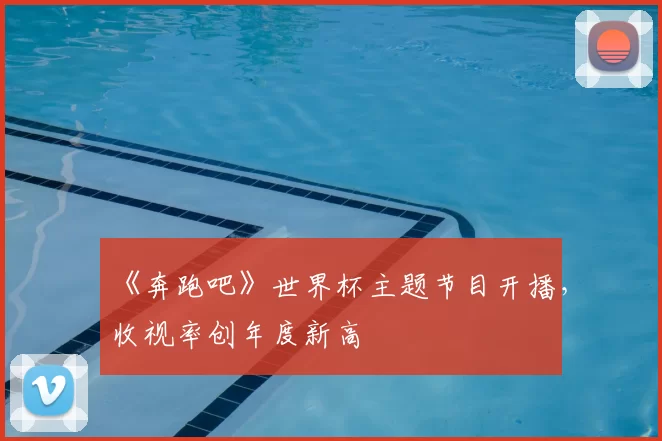 《奔跑吧》世界杯主题节目开播,收视率创年度新高