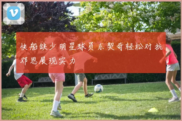快船缺少明星球员东契奇轻松对抗邓恩展现实力