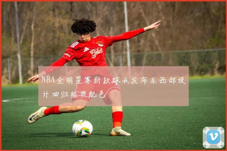 NBA全明星赛新款球衣发布东西部设计回归经典配色