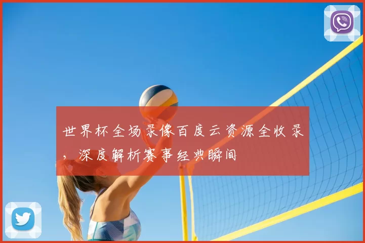 世界杯全场录像百度云资源全收录，深度解析赛事经典瞬间