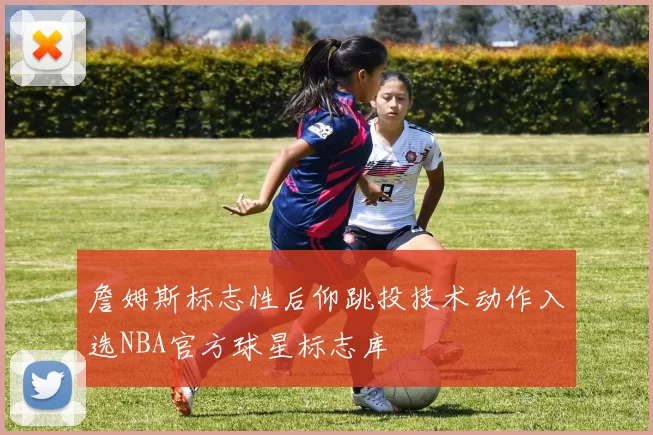 詹姆斯标志性后仰跳投技术动作入选NBA官方球星标志库