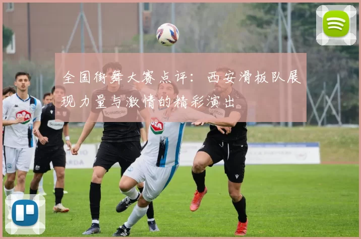 全国街舞大赛点评:西安滑板队展现力量与激情的精彩演出