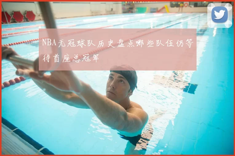 NBA无冠球队历史盘点哪些队伍仍等待首座总冠军