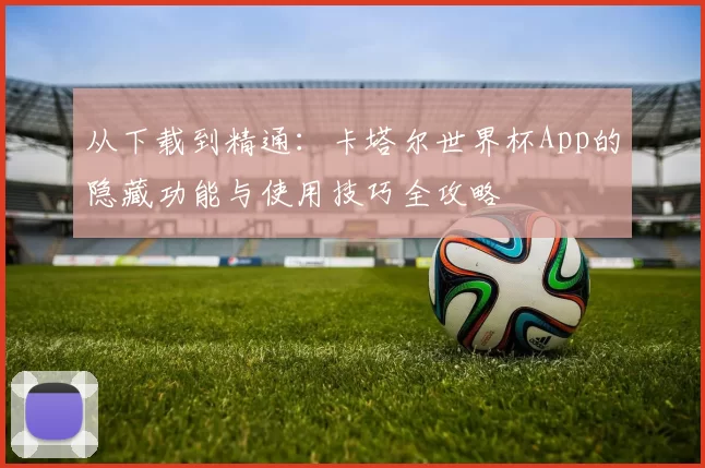 从下载到精通:卡塔尔世界杯App的隐藏功能与使用技巧全攻略