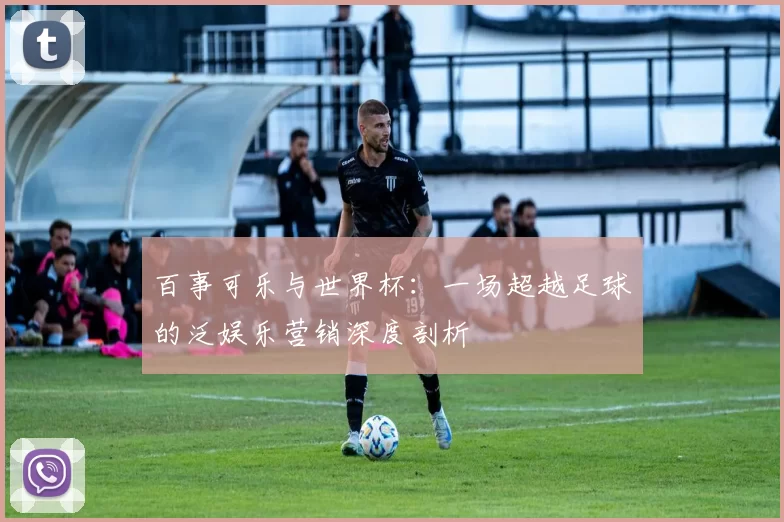 百事可乐与世界杯:一场超越足球的泛娱乐营销深度剖析