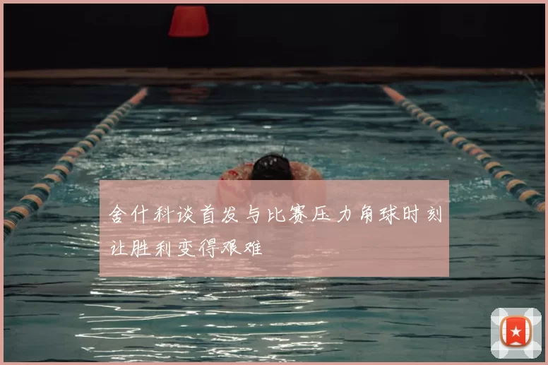 舍什科谈首发与比赛压力角球时刻让胜利变得艰难
