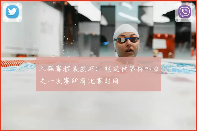 八强赛程表发布：锁定世界杯四分之一决赛所有比赛时间