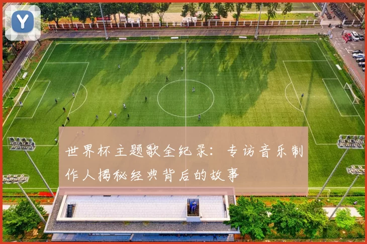 世界杯主题歌全纪录:专访音乐制作人揭秘经典背后的故事