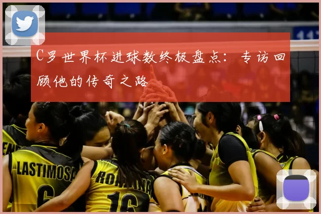 C罗世界杯进球数终极盘点：专访回顾他的传奇之路
