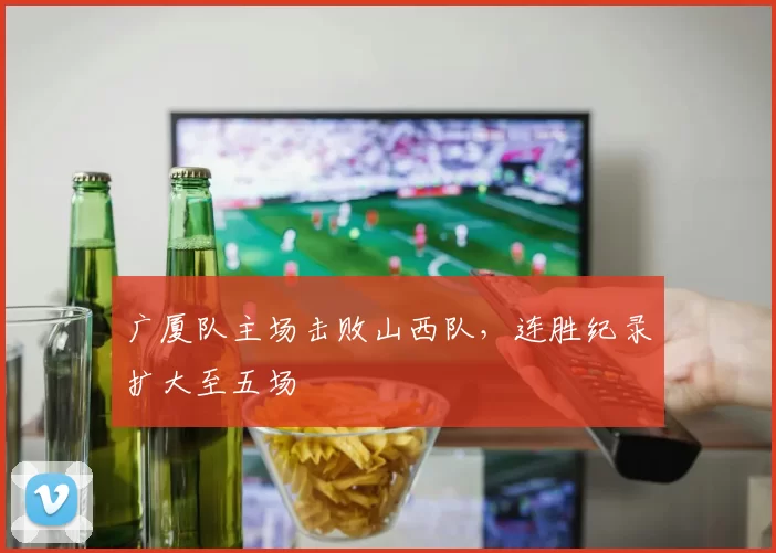 广厦队主场击败山西队,连胜纪录扩大至五场