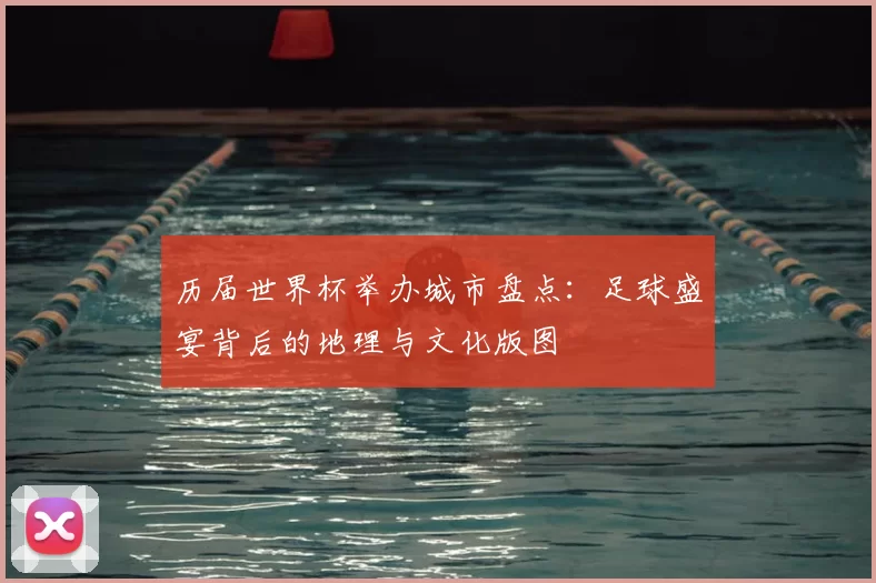 历届世界杯举办城市盘点：足球盛宴背后的地理与文化版图