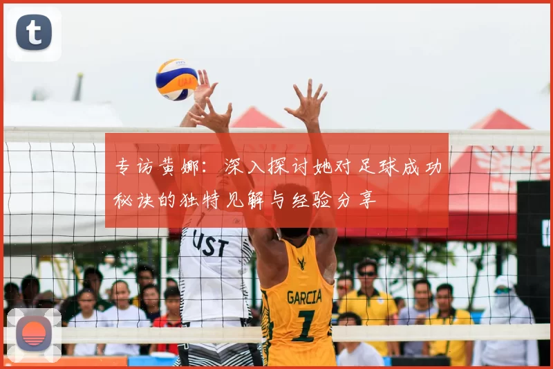 专访黄娜:深入探讨她对足球成功秘诀的独特见解与经验分享