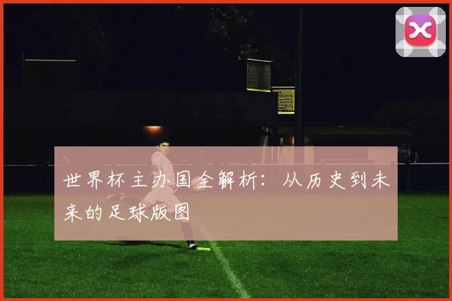 世界杯主办国全解析:从历史到未来的足球版图