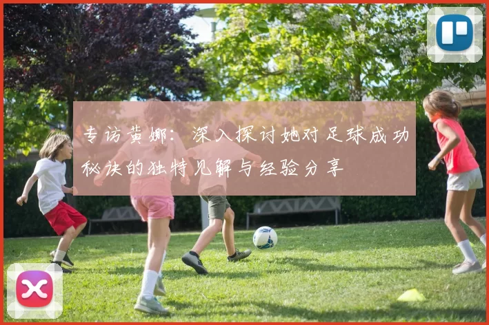 专访黄娜:深入探讨她对足球成功秘诀的独特见解与经验分享