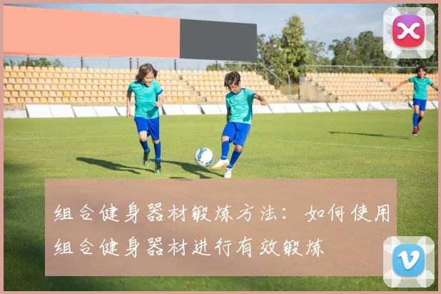 组合健身器材锻炼方法:如何使用组合健身器材进行有效锻炼