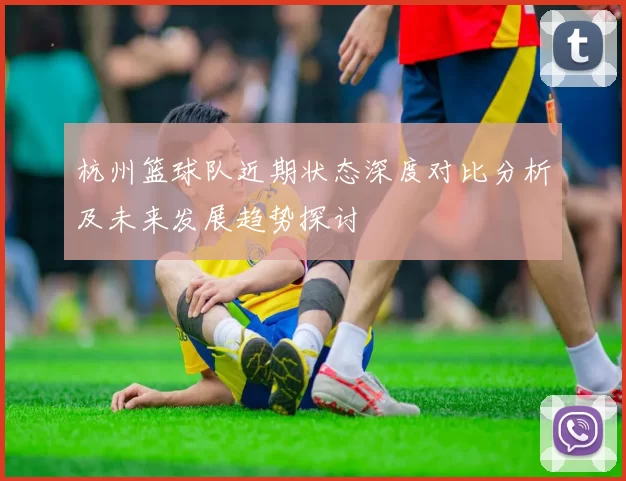 杭州篮球队近期状态深度对比分析及未来发展趋势探讨
