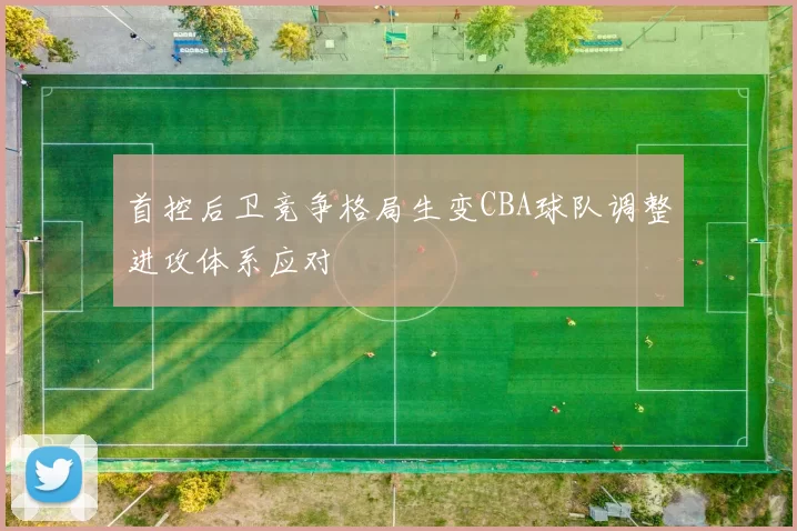 首控后卫竞争格局生变CBA球队调整进攻体系应对