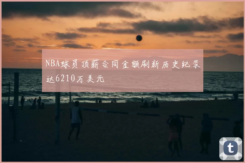 NBA球员顶薪合同金额刷新历史纪录达6210万美元