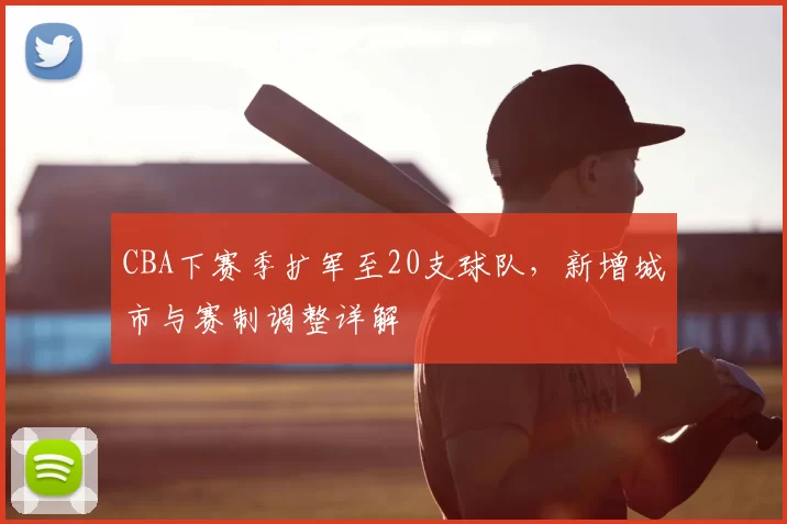 CBA下赛季扩军至20支球队，新增城市与赛制调整详解