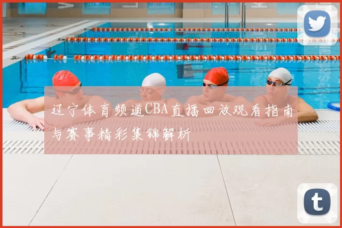 辽宁体育频道CBA直播回放观看指南与赛事精彩集锦解析
