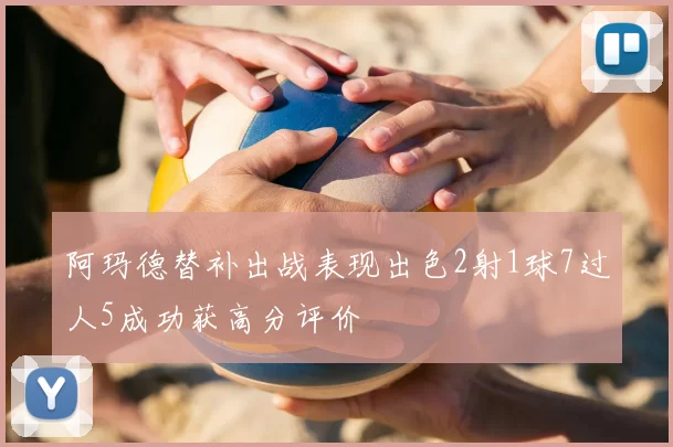 阿玛德替补出战表现出色2射1球7过人5成功获高分评价